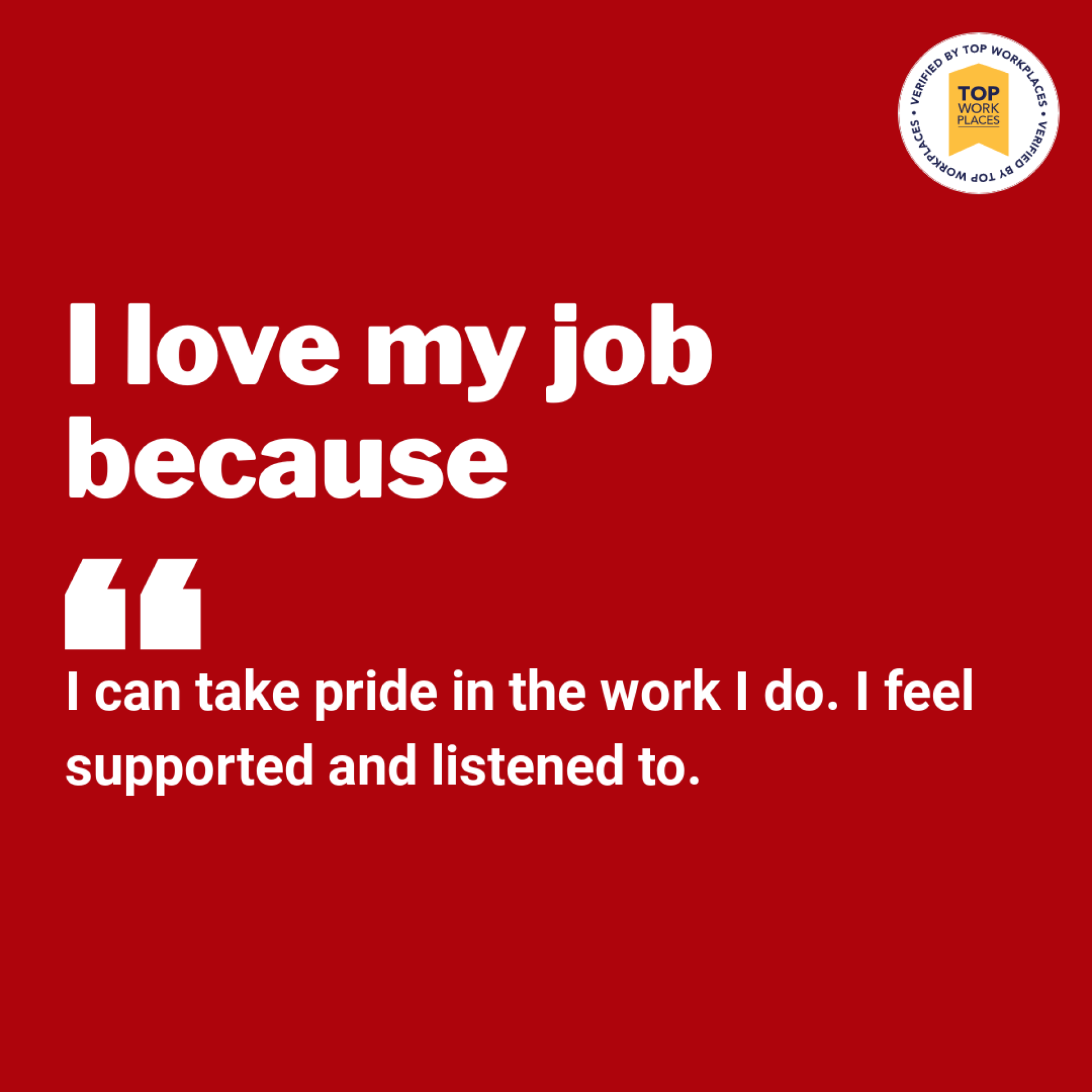 I love my job because I can take pride in the work I do. I feel supported and listened to.